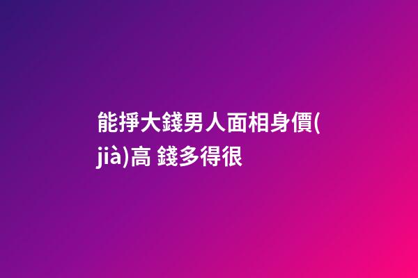 能掙大錢男人面相身價(jià)高 錢多得很